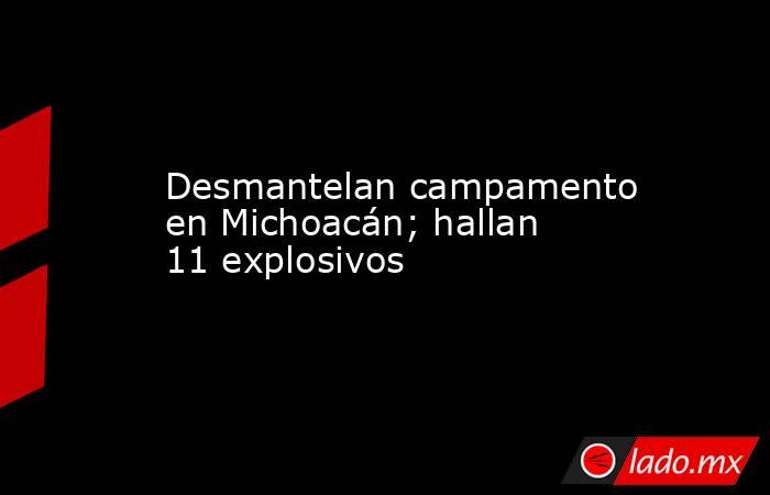 Desmantelan campamento en Michoacán; hallan 11 explosivos. Noticias en tiempo real