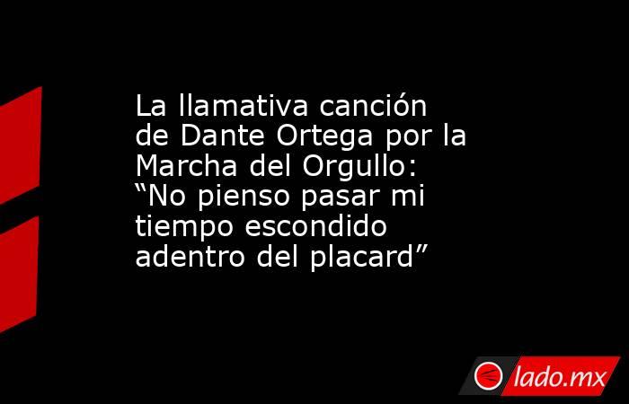 La llamativa canción de Dante Ortega por la Marcha del Orgullo: “No pienso pasar mi tiempo escondido adentro del placard” . Noticias en tiempo real