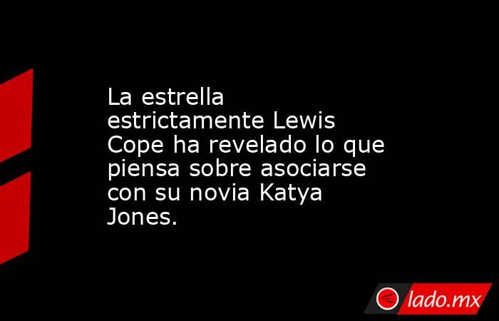 La estrella estrictamente Lewis Cope ha revelado lo que piensa sobre asociarse con su novia Katya Jones.. Noticias en tiempo real