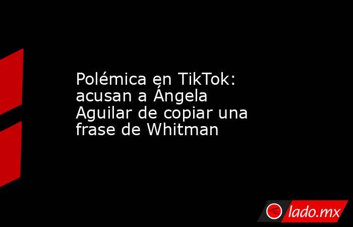 Polémica en TikTok: acusan a Ángela Aguilar de copiar una frase de Whitman. Noticias en tiempo real