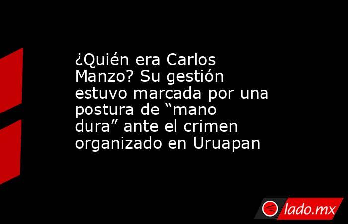 ¿Quién era Carlos Manzo? Su gestión estuvo marcada por una postura de “mano dura” ante el crimen organizado en Uruapan. Noticias en tiempo real