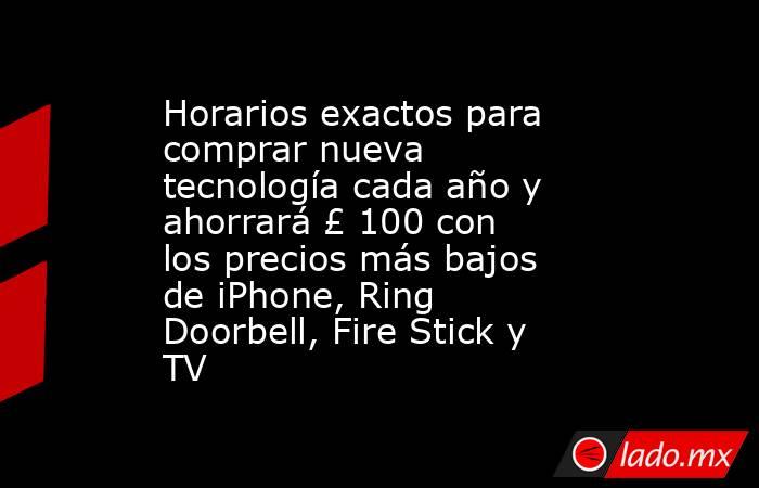 Horarios exactos para comprar nueva tecnología cada año y ahorrará £ 100 con los precios más bajos de iPhone, Ring Doorbell, Fire Stick y TV. Noticias en tiempo real