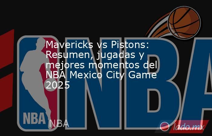 Mavericks vs Pistons: Resumen, jugadas y mejores momentos del NBA Mexico City Game 2025. Noticias en tiempo real