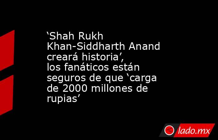 ‘Shah Rukh Khan-Siddharth Anand creará historia’, los fanáticos están seguros de que ‘carga de 2000 millones de rupias’. Noticias en tiempo real