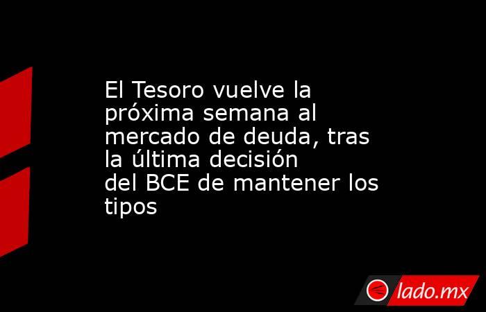 El Tesoro vuelve la próxima semana al mercado de deuda, tras la última decisión del BCE de mantener los tipos. Noticias en tiempo real