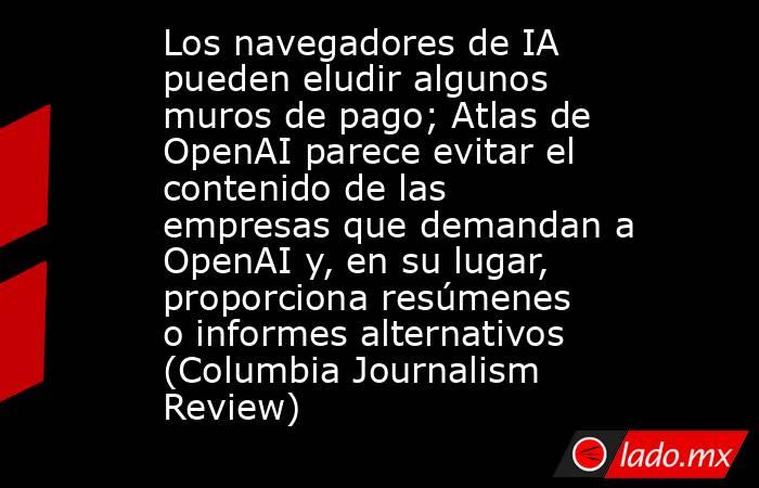 Los navegadores de IA pueden eludir algunos muros de pago; Atlas de OpenAI parece evitar el contenido de las empresas que demandan a OpenAI y, en su lugar, proporciona resúmenes o informes alternativos (Columbia Journalism Review). Noticias en tiempo real