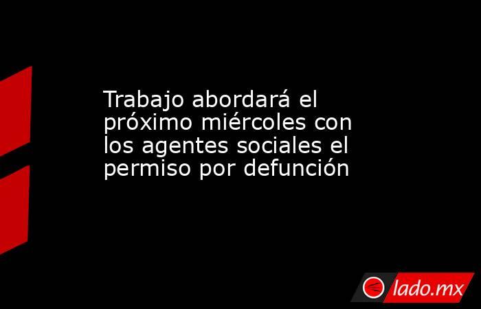 Trabajo abordará el próximo miércoles con los agentes sociales el permiso por defunción. Noticias en tiempo real