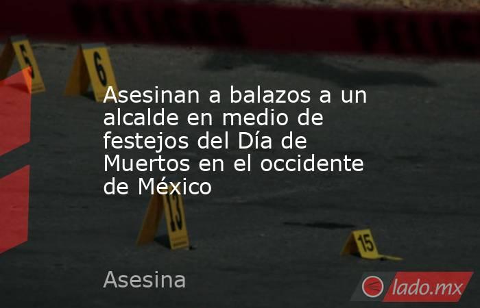 Asesinan a balazos a un alcalde en medio de festejos del Día de Muertos en el occidente de México. Noticias en tiempo real