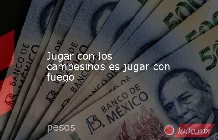 Jugar con los campesinos es jugar con fuego. Noticias en tiempo real