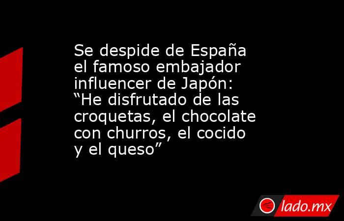 Se despide de España el famoso embajador influencer de Japón: “He disfrutado de las croquetas, el chocolate con churros, el cocido y el queso”. Noticias en tiempo real