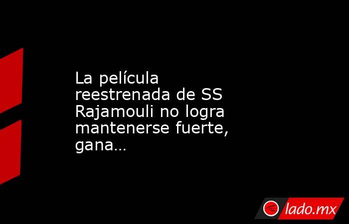 La película reestrenada de SS Rajamouli no logra mantenerse fuerte, gana…. Noticias en tiempo real