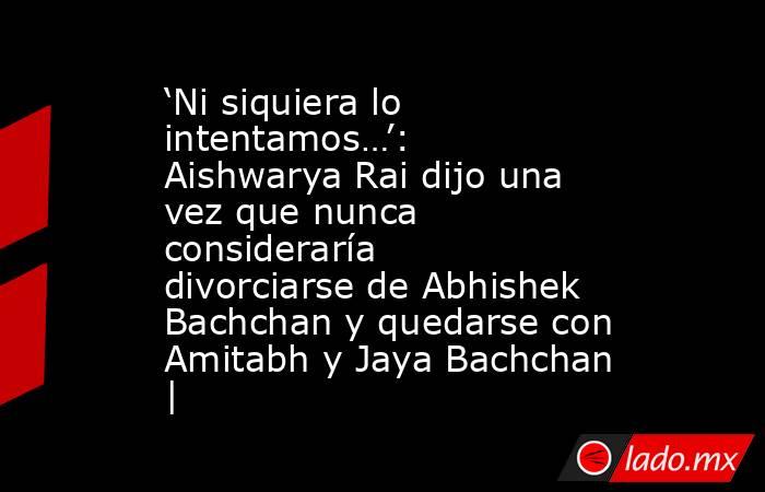 ‘Ni siquiera lo intentamos…’: Aishwarya Rai dijo una vez que nunca consideraría divorciarse de Abhishek Bachchan y quedarse con Amitabh y Jaya Bachchan |. Noticias en tiempo real
