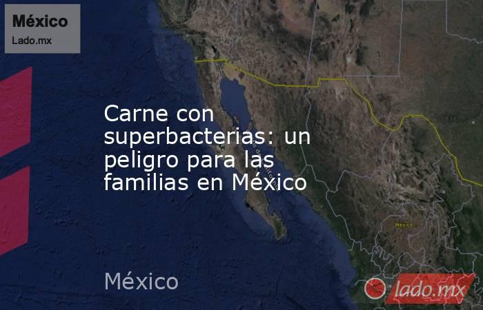 Carne con superbacterias: un peligro para las familias en México. Noticias en tiempo real