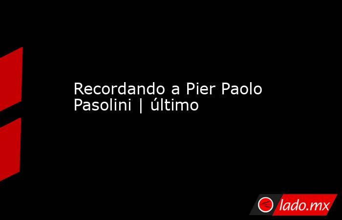 Recordando a Pier Paolo Pasolini | último. Noticias en tiempo real