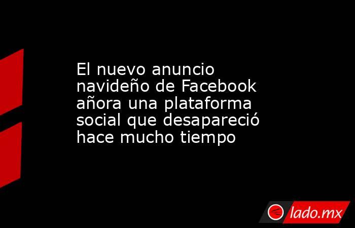El nuevo anuncio navideño de Facebook añora una plataforma social que desapareció hace mucho tiempo. Noticias en tiempo real