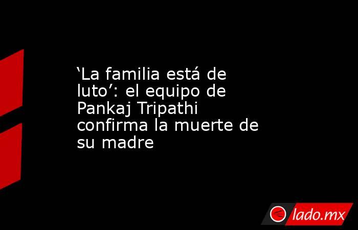 ‘La familia está de luto’: el equipo de Pankaj Tripathi confirma la muerte de su madre. Noticias en tiempo real