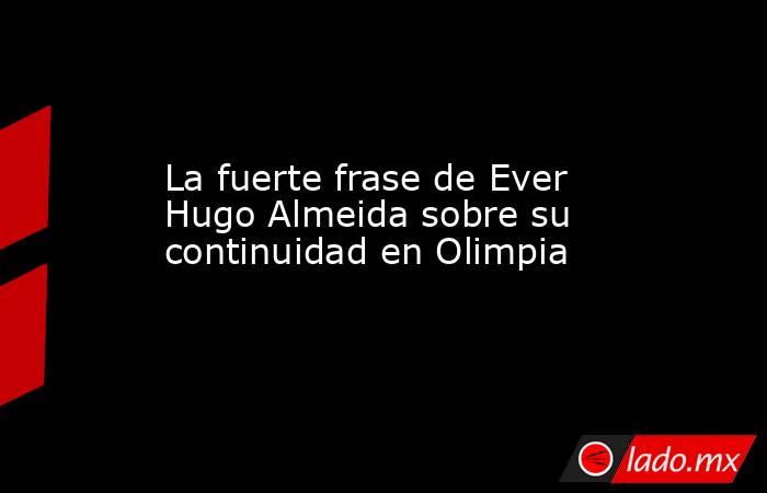 La fuerte frase de Ever Hugo Almeida sobre su continuidad en Olimpia. Noticias en tiempo real
