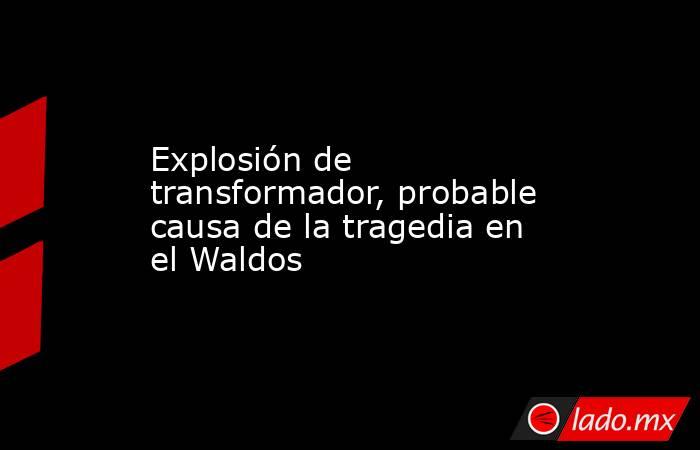 Explosión de transformador, probable causa de la tragedia en el Waldos. Noticias en tiempo real