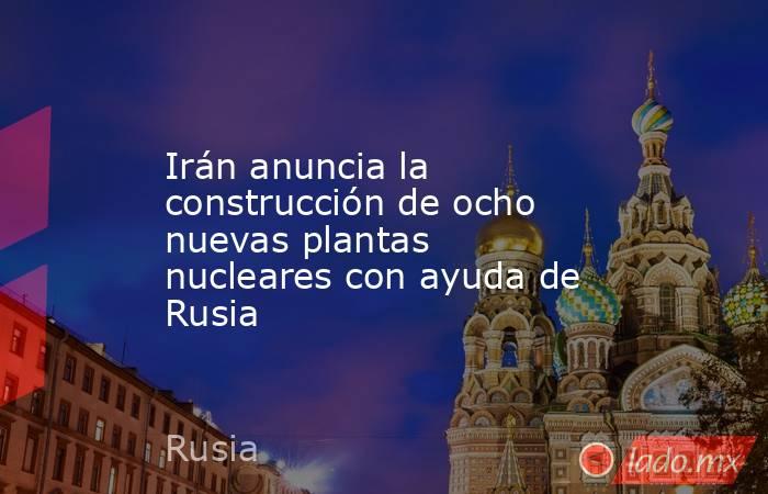 Irán anuncia la construcción de ocho nuevas plantas nucleares con ayuda de Rusia. Noticias en tiempo real