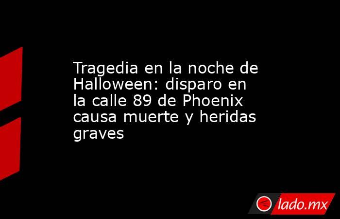 Tragedia en la noche de Halloween: disparo en la calle 89 de Phoenix causa muerte y heridas graves. Noticias en tiempo real