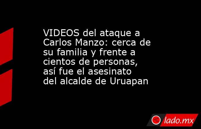 VIDEOS del ataque a Carlos Manzo: cerca de su familia y frente a cientos de personas, así fue el asesinato del alcalde de Uruapan . Noticias en tiempo real