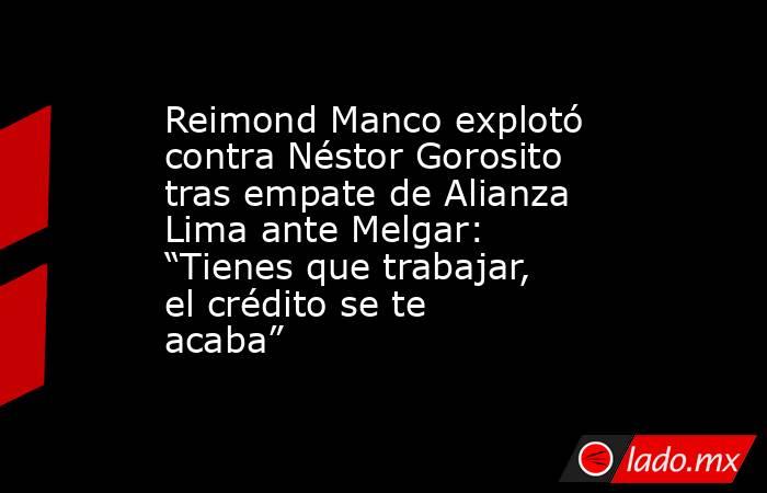 Reimond Manco explotó contra Néstor Gorosito tras empate de Alianza Lima ante Melgar: “Tienes que trabajar, el crédito se te acaba”. Noticias en tiempo real