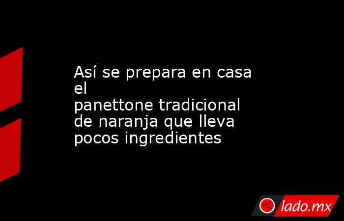 Así se prepara en casa el panettone tradicional de naranja que lleva pocos ingredientes. Noticias en tiempo real
