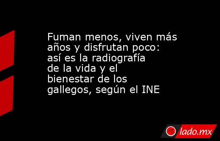 Fuman menos, viven más años y disfrutan poco: así es la radiografía de la vida y el bienestar de los gallegos, según el INE. Noticias en tiempo real