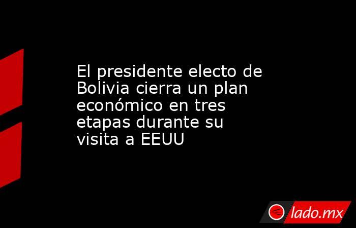 El presidente electo de Bolivia cierra un plan económico en tres etapas durante su visita a EEUU. Noticias en tiempo real