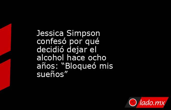 Jessica Simpson confesó por qué decidió dejar el alcohol hace ocho años: “Bloqueó mis sueños”. Noticias en tiempo real