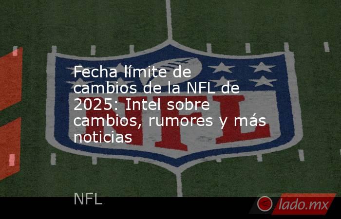 Fecha límite de cambios de la NFL de 2025: Intel sobre cambios, rumores y más noticias. Noticias en tiempo real