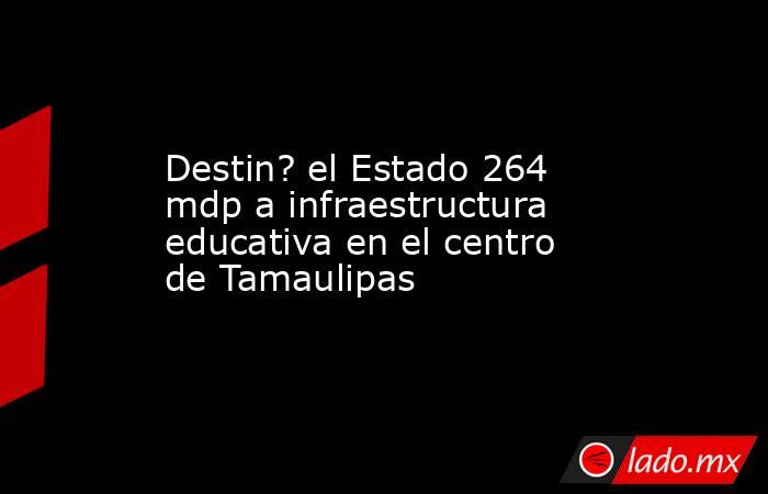 Destin? el Estado 264 mdp a infraestructura educativa en el centro de Tamaulipas. Noticias en tiempo real