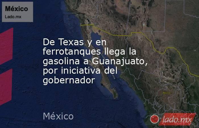 De Texas y en ferrotanques llega la gasolina a Guanajuato, por iniciativa del gobernador. Noticias en tiempo real