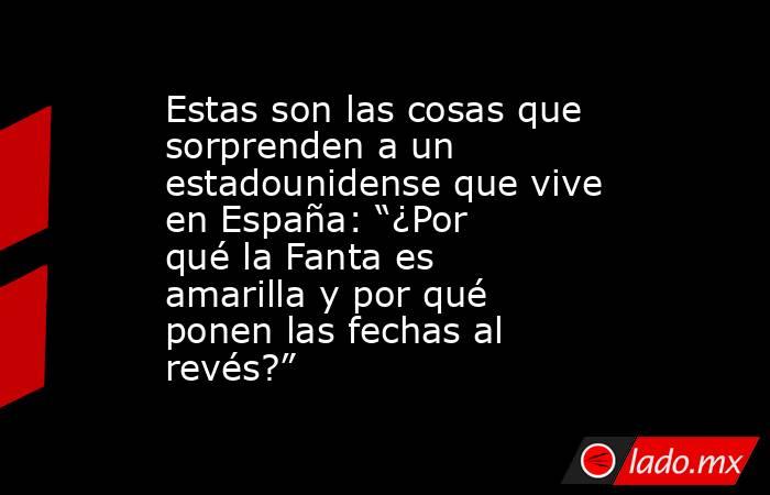 Estas son las cosas que sorprenden a un estadounidense que vive en España: “¿Por qué la Fanta es amarilla y por qué ponen las fechas al revés?”. Noticias en tiempo real