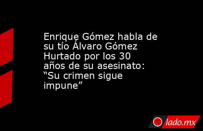 Enrique Gómez habla de su tío Álvaro Gómez Hurtado por los 30 años de su asesinato: “Su crimen sigue impune”. Noticias en tiempo real