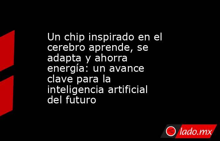 Un chip inspirado en el cerebro aprende, se adapta y ahorra energía: un avance clave para la inteligencia artificial del futuro. Noticias en tiempo real