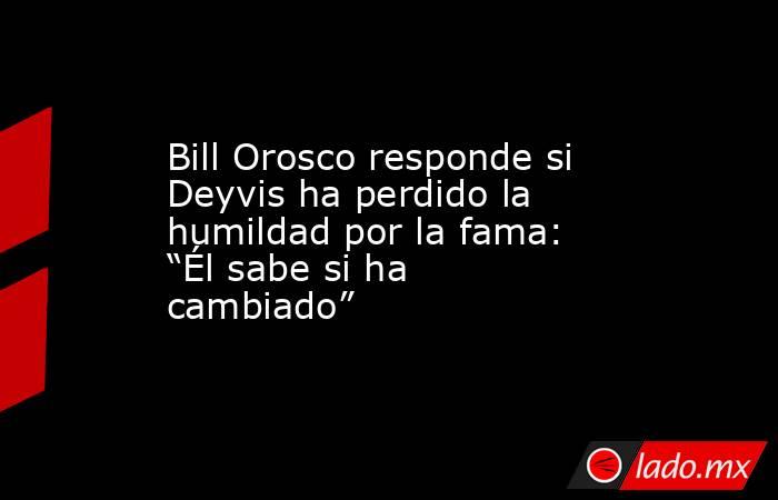 Bill Orosco responde si Deyvis ha perdido la humildad por la fama: “Él sabe si ha cambiado”. Noticias en tiempo real