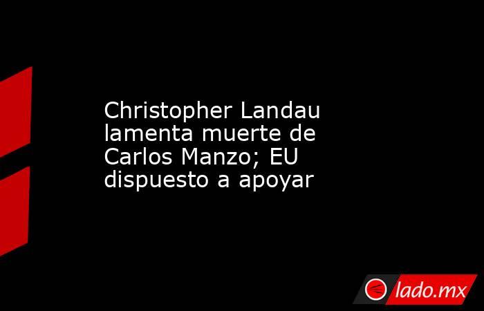 Christopher Landau lamenta muerte de Carlos Manzo; EU dispuesto a apoyar. Noticias en tiempo real
