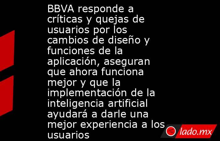 BBVA responde a críticas y quejas de usuarios por los cambios de diseño y funciones de la aplicación, aseguran que ahora funciona mejor y que la implementación de la inteligencia artificial ayudará a darle una mejor experiencia a los usuarios . Noticias en tiempo real