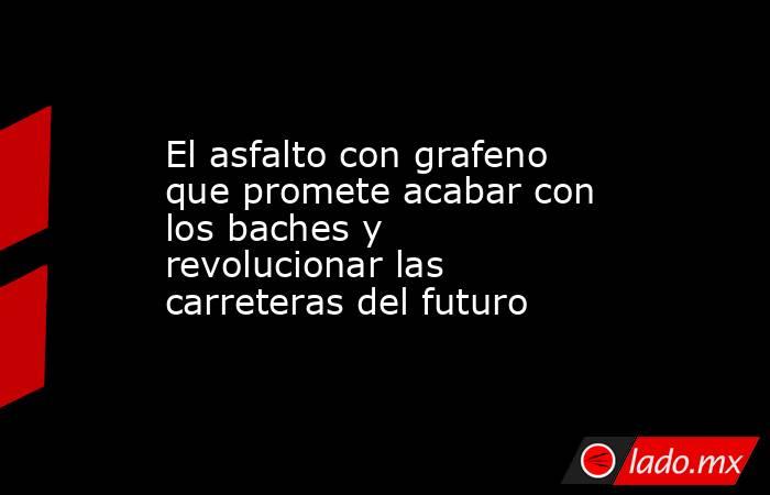 El asfalto con grafeno que promete acabar con los baches y revolucionar las carreteras del futuro. Noticias en tiempo real