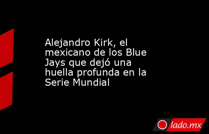 Alejandro Kirk, el mexicano de los Blue Jays que dejó una huella profunda en la Serie Mundial. Noticias en tiempo real