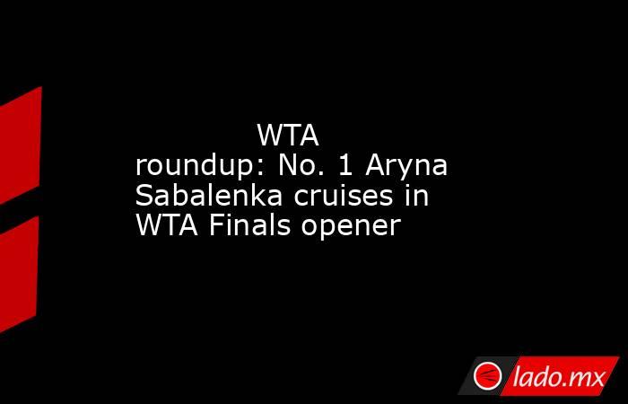             WTA roundup: No. 1 Aryna Sabalenka cruises in WTA Finals opener        . Noticias en tiempo real