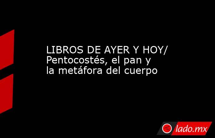 LIBROS DE AYER Y HOY/ Pentocostés, el pan y la metáfora del cuerpo. Noticias en tiempo real