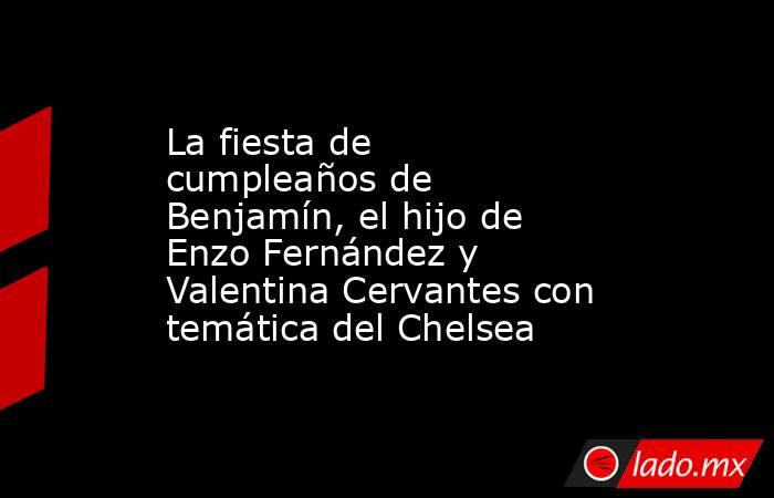 La fiesta de cumpleaños de Benjamín, el hijo de Enzo Fernández y Valentina Cervantes con temática del Chelsea. Noticias en tiempo real