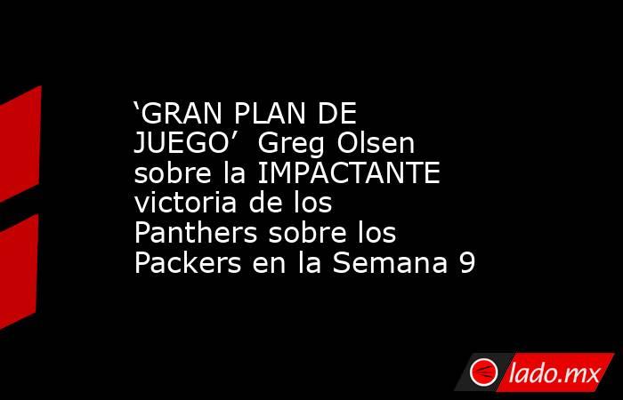 ‘GRAN PLAN DE JUEGO’  Greg Olsen sobre la IMPACTANTE victoria de los Panthers sobre los Packers en la Semana 9. Noticias en tiempo real