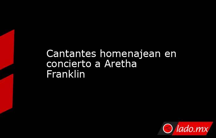 Cantantes homenajean en concierto a Aretha Franklin. Noticias en tiempo real