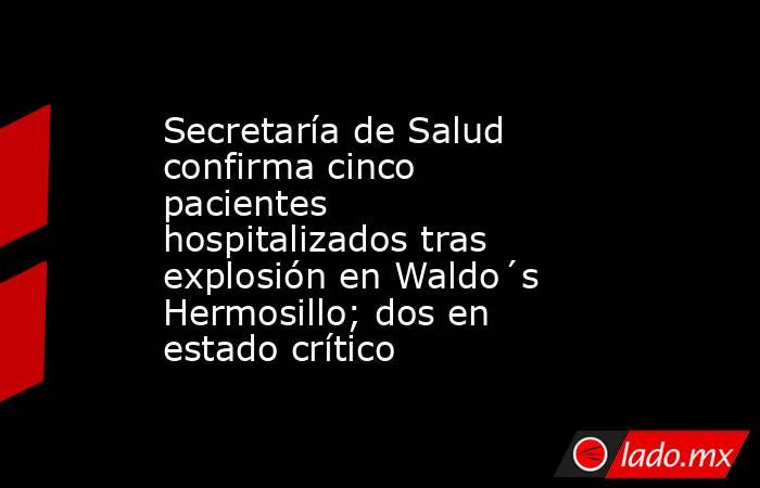 Secretaría de Salud confirma cinco pacientes hospitalizados tras explosión en Waldo´s Hermosillo; dos en estado crítico. Noticias en tiempo real
