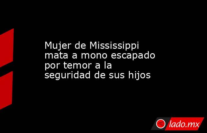 Mujer de Mississippi mata a mono escapado por temor a la seguridad de sus hijos. Noticias en tiempo real