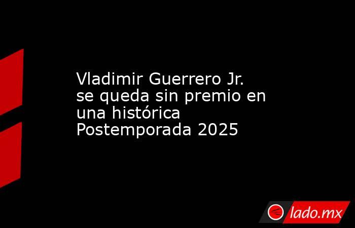 Vladimir Guerrero Jr. se queda sin premio en una histórica Postemporada 2025. Noticias en tiempo real