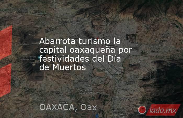 Abarrota turismo la capital oaxaqueña por festividades del Día de Muertos. Noticias en tiempo real
